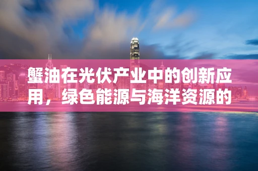 蟹油在光伏产业中的创新应用，绿色能源与海洋资源的跨界融合？