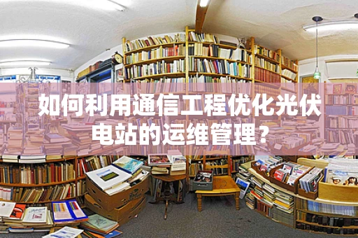 如何利用通信工程优化光伏电站的运维管理？