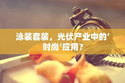 泳装套装，光伏产业中的‘时尚’应用？