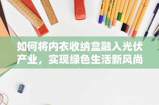 如何将内衣收纳盒融入光伏产业，实现绿色生活新风尚？