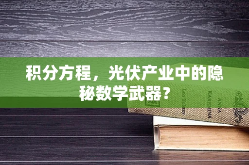 积分方程，光伏产业中的隐秘数学武器？