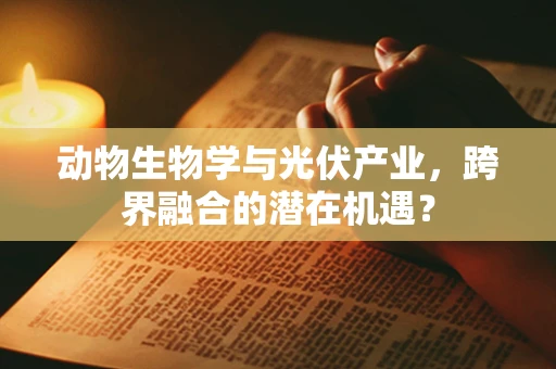 动物生物学与光伏产业，跨界融合的潜在机遇？