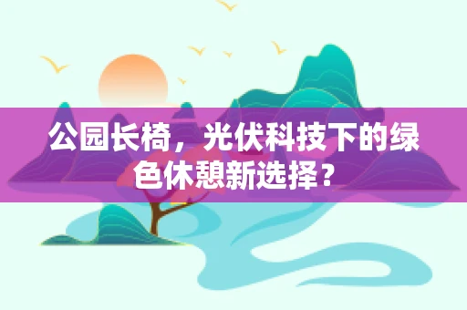 公园长椅，光伏科技下的绿色休憩新选择？