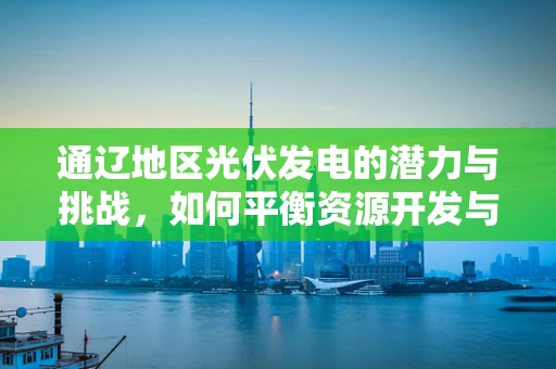通辽地区光伏发电的潜力与挑战，如何平衡资源开发与生态保护？