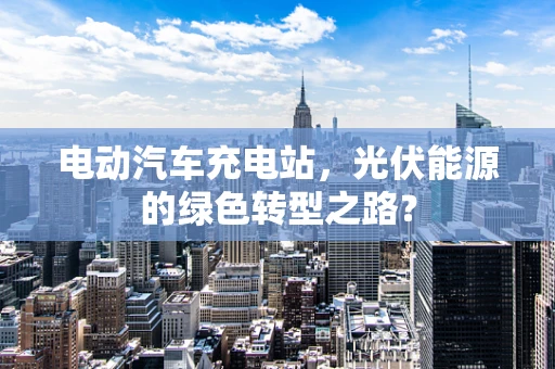 电动汽车充电站，光伏能源的绿色转型之路？