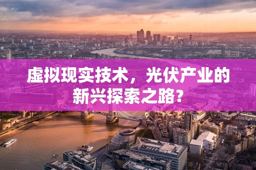 虚拟现实技术，光伏产业的新兴探索之路？