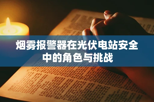 烟雾报警器在光伏电站安全中的角色与挑战