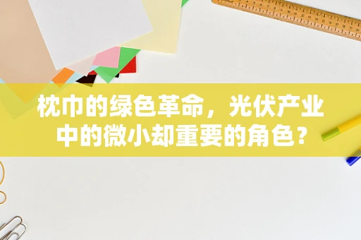 枕巾的绿色革命，光伏产业中的微小却重要的角色？