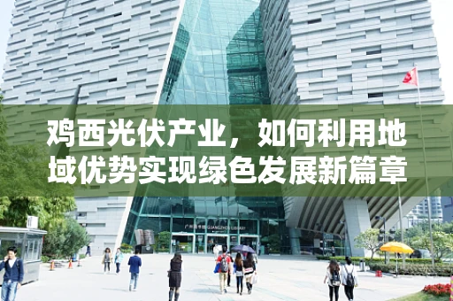 鸡西光伏产业，如何利用地域优势实现绿色发展新篇章？
