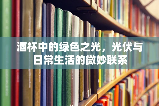 酒杯中的绿色之光，光伏与日常生活的微妙联系