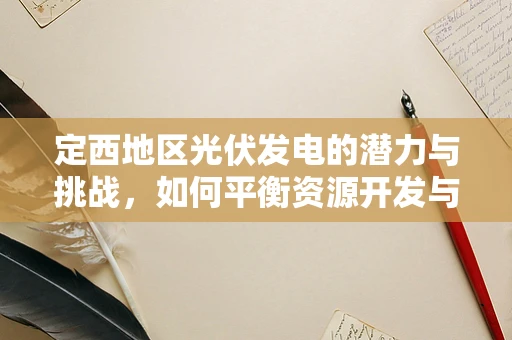 定西地区光伏发电的潜力与挑战，如何平衡资源开发与生态保护？