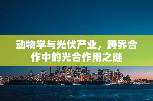 动物学与光伏产业，跨界合作中的光合作用之谜