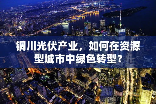 铜川光伏产业，如何在资源型城市中绿色转型？