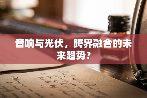 音响与光伏，跨界融合的未来趋势？
