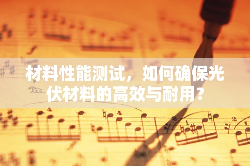 材料性能测试，如何确保光伏材料的高效与耐用？