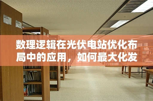 数理逻辑在光伏电站优化布局中的应用，如何最大化发电效率？