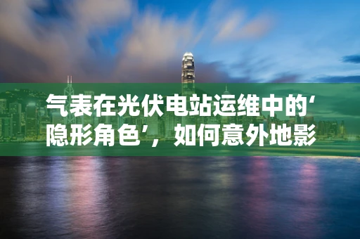 气表在光伏电站运维中的‘隐形角色’，如何意外地影响光伏发电效率？