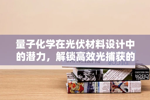 量子化学在光伏材料设计中的潜力，解锁高效光捕获的秘密？
