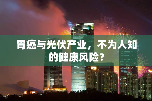 胃癌与光伏产业，不为人知的健康风险？