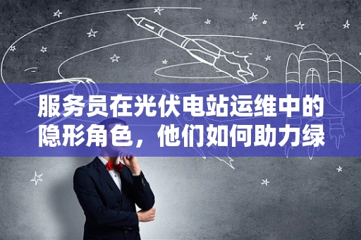服务员在光伏电站运维中的隐形角色，他们如何助力绿色能源的顺畅流转？