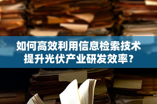如何高效利用信息检索技术提升光伏产业研发效率？