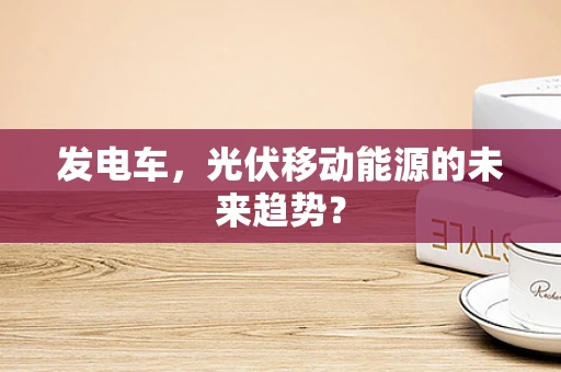 发电车，光伏移动能源的未来趋势？