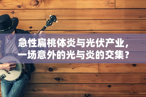 急性扁桃体炎与光伏产业，一场意外的光与炎的交集？