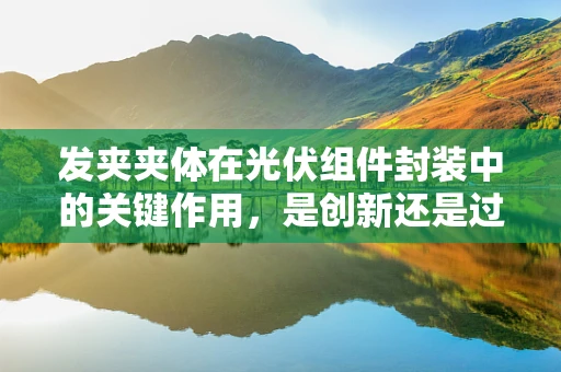 发夹夹体在光伏组件封装中的关键作用，是创新还是过时？