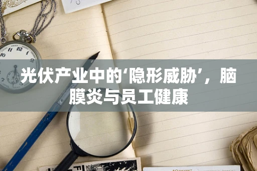 光伏产业中的‘隐形威胁’，脑膜炎与员工健康