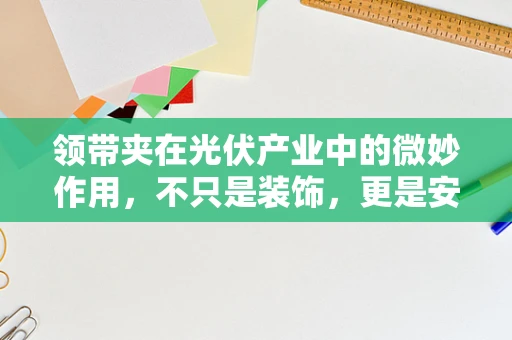 领带夹在光伏产业中的微妙作用，不只是装饰，更是安全与效率的象征？