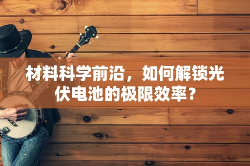 材料科学前沿，如何解锁光伏电池的极限效率？