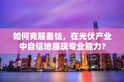 如何克服羞怯，在光伏产业中自信地展现专业能力？