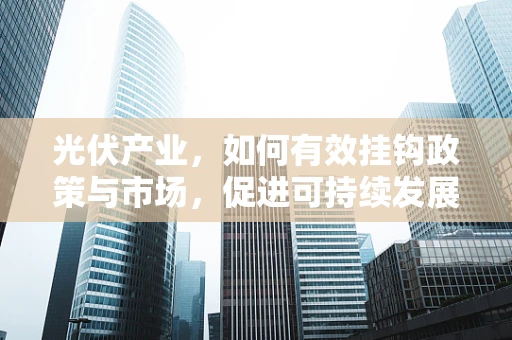 光伏产业，如何有效挂钩政策与市场，促进可持续发展？