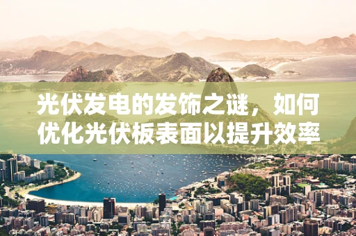 光伏发电的发饰之谜，如何优化光伏板表面以提升效率？