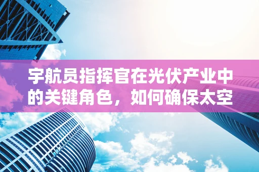宇航员指挥官在光伏产业中的关键角色，如何确保太空探索的绿色动力？