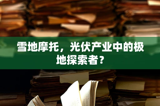 雪地摩托，光伏产业中的极地探索者？