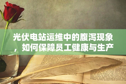 光伏电站运维中的腹泻现象，如何保障员工健康与生产效率？