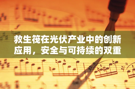 救生筏在光伏产业中的创新应用，安全与可持续的双重保障？