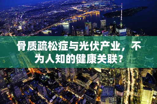 骨质疏松症与光伏产业，不为人知的健康关联？