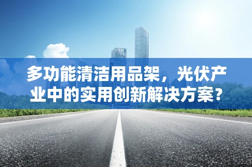 多功能清洁用品架，光伏产业中的实用创新解决方案？
