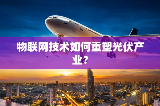 物联网技术如何重塑光伏产业？