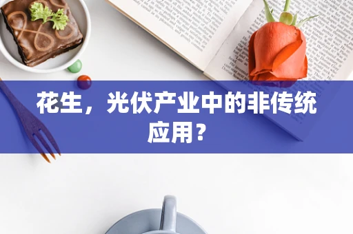 花生，光伏产业中的非传统应用？