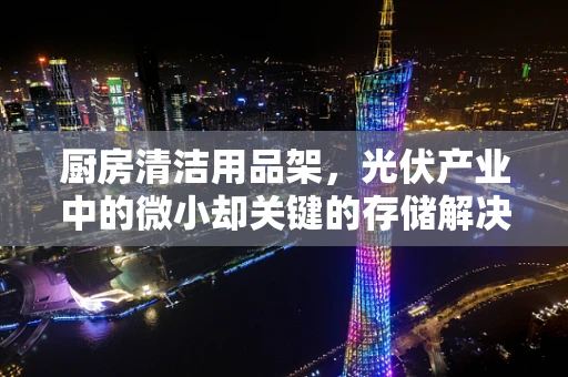 厨房清洁用品架，光伏产业中的微小却关键的存储解决方案？