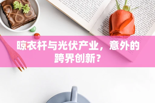 晾衣杆与光伏产业，意外的跨界创新？