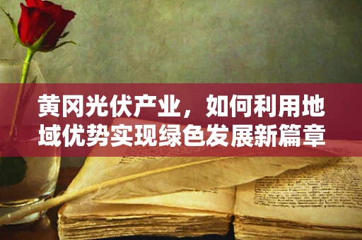 黄冈光伏产业，如何利用地域优势实现绿色发展新篇章？