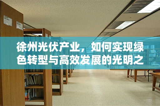 徐州光伏产业，如何实现绿色转型与高效发展的光明之路？