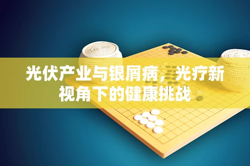 光伏产业与银屑病，光疗新视角下的健康挑战