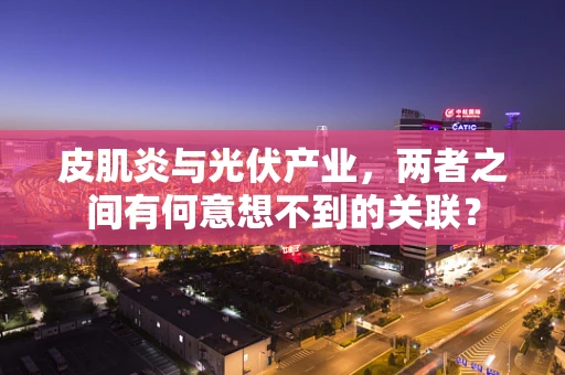 皮肌炎与光伏产业，两者之间有何意想不到的关联？