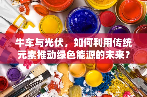 牛车与光伏，如何利用传统元素推动绿色能源的未来？