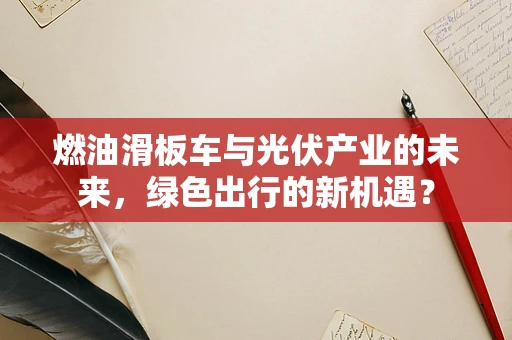 燃油滑板车与光伏产业的未来，绿色出行的新机遇？